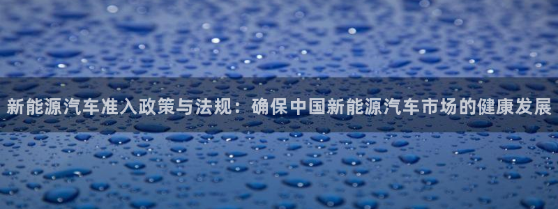 球盟会官方网页登录:新能源汽车准入政策与法规:确保中国新能源
