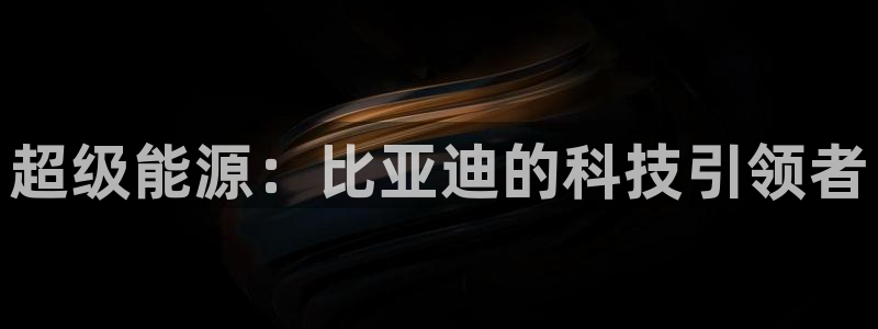 球盟会官方客服：超级能源：比亚迪的科技引