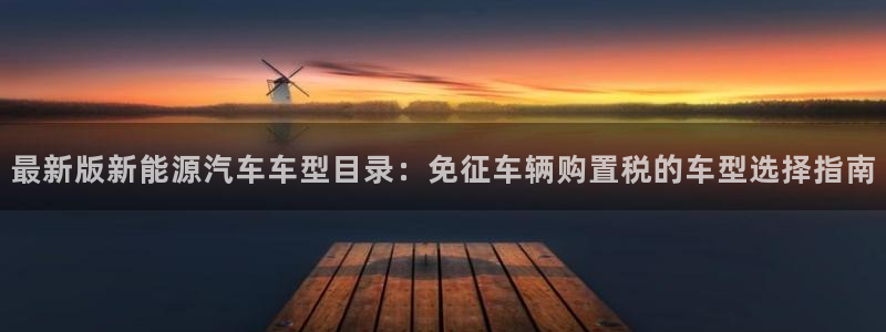 球盟会官方登录平台入口:最新版新能源汽车车型目录:免征车辆购