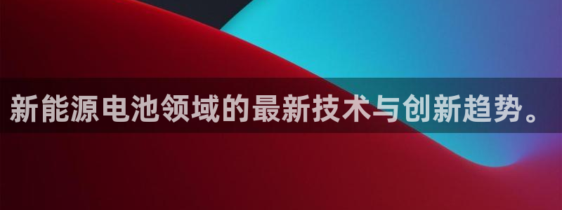 球盟会官方版下载地址:新能源电池领域的最新技术与创新趋势。