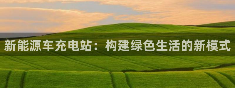 球盟会网页登录:新能源车充电站:构建绿色生活的新模式