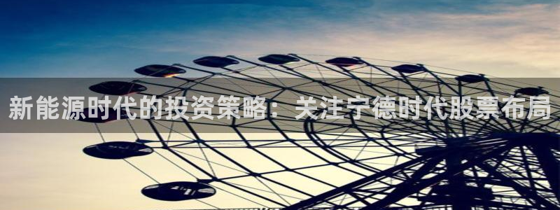 球盟会游戏几点玩合适:新能源时代的投资策略:关注宁德时代股票