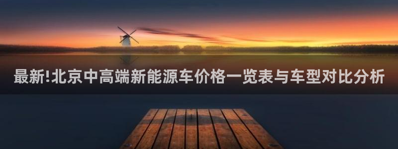 球盟会游戏:最新!北京中高端新能源车价格一览表与车型对比分析